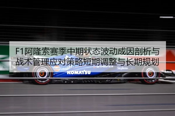 F1阿隆索赛季中期状态波动成因剖析与战术管理应对策略短期调整与长期规划
