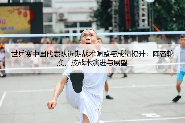 世乒赛中国代表队近期战术调整与成绩提升：阵容轮换、技战术演进与展望