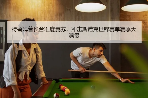 特鲁姆普长台准度复苏，冲击斯诺克世锦赛单赛季大满贯