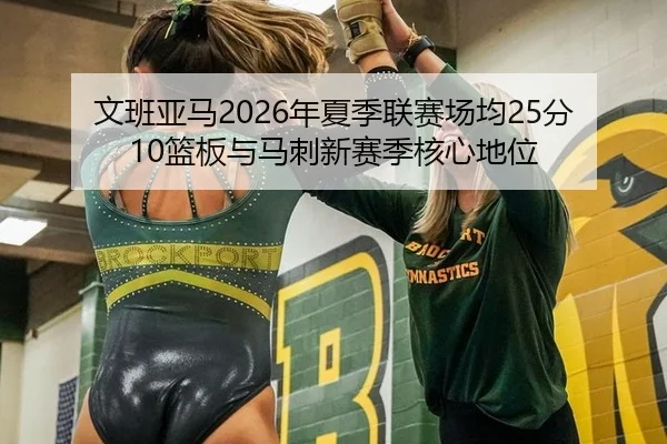 文班亚马2026年夏季联赛场均25分10篮板与马刺新赛季核心地位